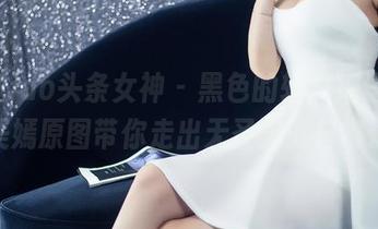 TouTiao头条女神 – 黑色的轻声细语，申美嫣原图带你走出无圣光的日常。