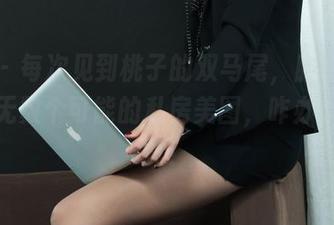 丽柜 – 每次见到桃子的双马尾，脑中都浮现出无数个可能的私房美图，咋办，我要赞！